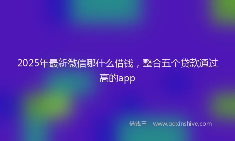 2025年最新微信哪什么借钱，整合五个贷款通过高的app