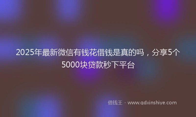 2025年最新微信有钱花借钱是真的吗，分享5个5000块贷款秒下平台