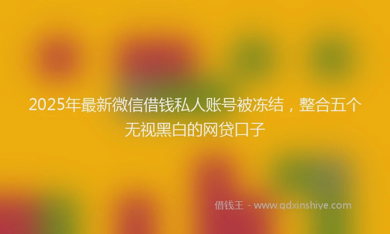 2025年最新微信借钱私人账号被冻结，整合五个无视黑白的网贷口子
