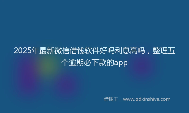 2025年最新微信借钱软件好吗利息高吗，整理五个逾期必下款的app