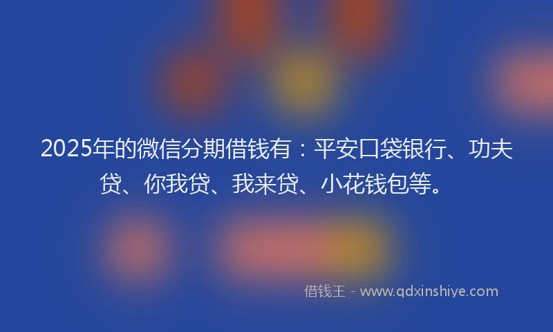2025年的微信分期借钱有：平安口袋银行、功夫贷、你我贷、我来贷、小花钱包等。