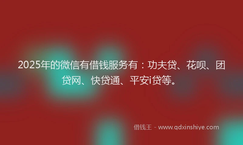2025年的微信有借钱服务有：功夫贷、花呗、团贷网、快贷通、平安i贷等。