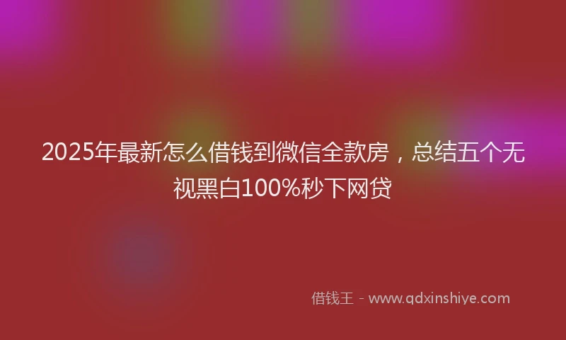 2025年最新怎么借钱到微信全款房，总结五个无视黑白100%秒下网贷