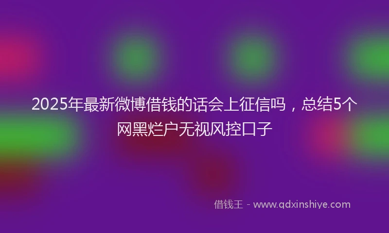 2025年最新微博借钱的话会上征信吗，总结5个网黑烂户无视风控口子
