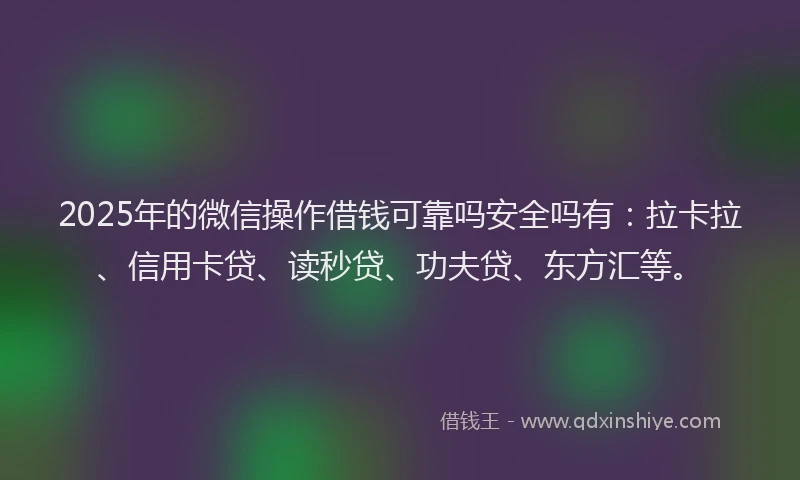 2025年的微信操作借钱可靠吗安全吗有：拉卡拉、信用卡贷、读秒贷、功夫贷、东方汇等。