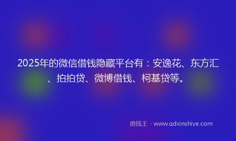 2025年的微信借钱隐藏平台有：安逸花、东方汇、拍拍贷、微博借钱、柯基贷等。