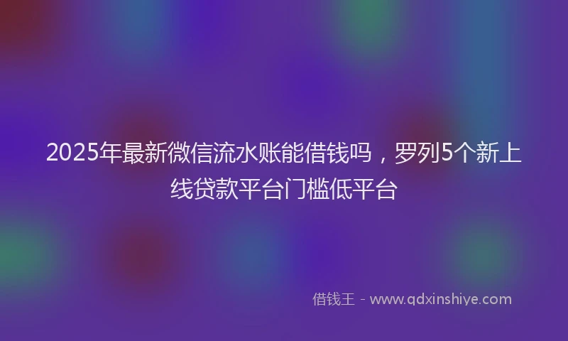 2025年最新微信流水账能借钱吗，罗列5个新上线贷款平台门槛低平台