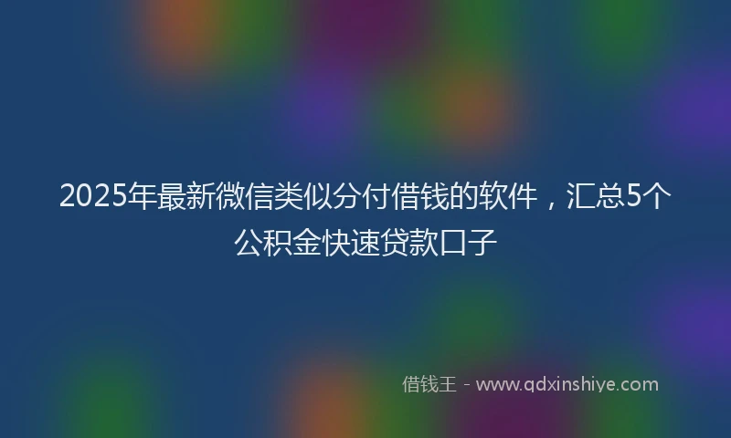 2025年最新微信类似分付借钱的软件，汇总5个公积金快速贷款口子