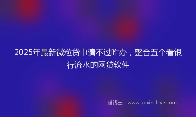 2025年最新微粒贷申请不过咋办，整合五个看银行流水的网贷软件