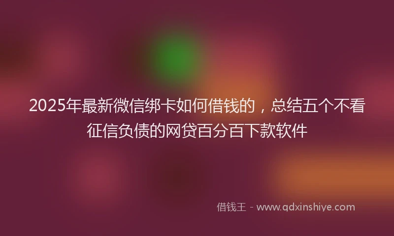 2025年最新微信绑卡如何借钱的，总结五个不看征信负债的网贷百分百下款软件