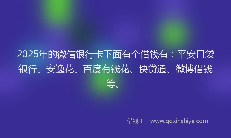 2025年的微信银行卡下面有个借钱有：平安口袋银行、安逸花、百度有钱花、快贷通、微博借钱等。