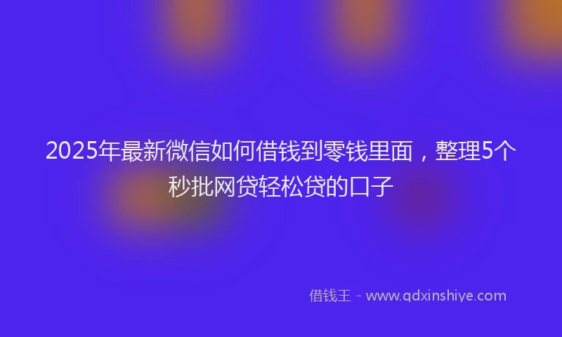 2025年最新微信如何借钱到零钱里面，整理5个秒批网贷轻松贷的口子