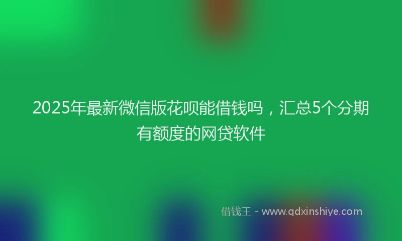2025年最新微信版花呗能借钱吗，汇总5个分期有额度的网贷软件