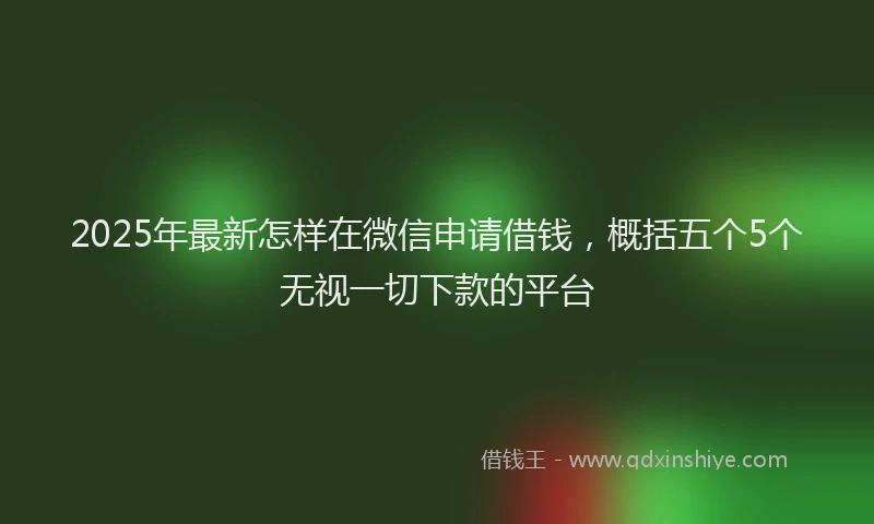 2025年最新怎样在微信申请借钱，概括五个5个无视一切下款的平台