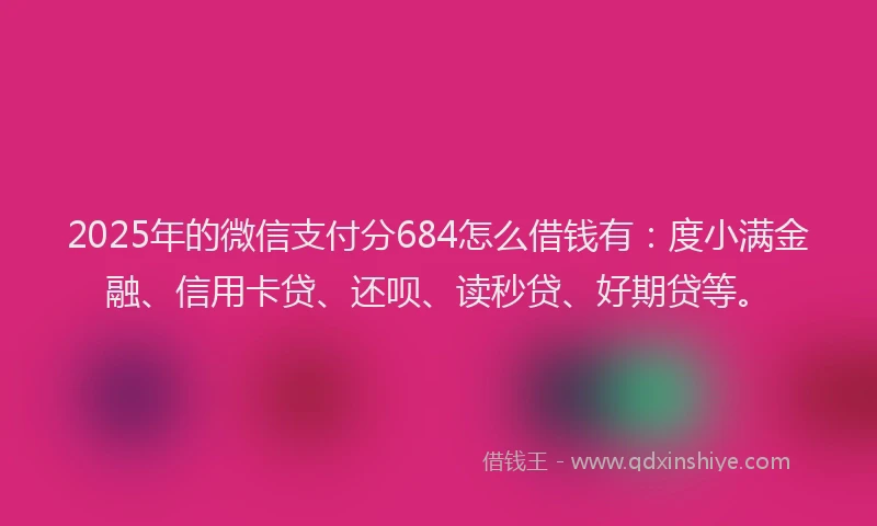 2025年的微信支付分684怎么借钱有：度小满金融、信用卡贷、还呗、读秒贷、好期贷等。