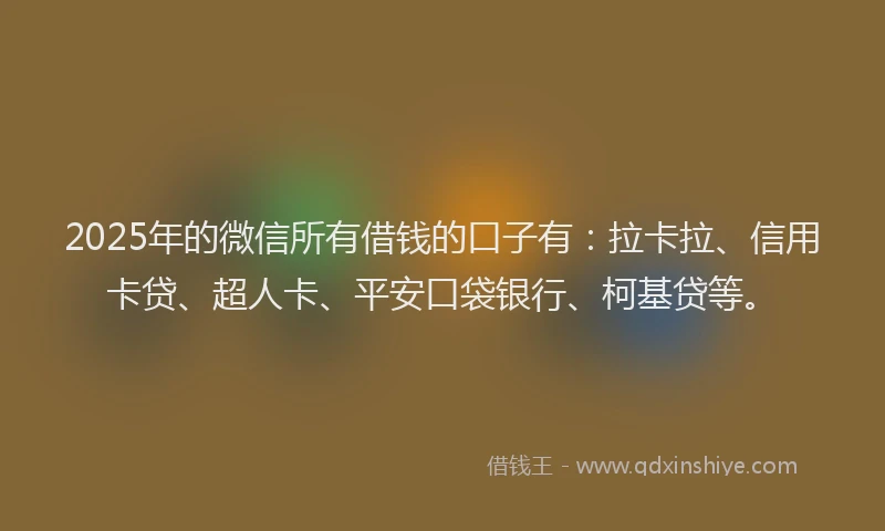 2025年的微信所有借钱的口子有：拉卡拉、信用卡贷、超人卡、平安口袋银行、柯基贷等。