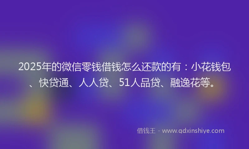 2025年的微信零钱借钱怎么还款的有：小花钱包、快贷通、人人贷、51人品贷、融逸花等。