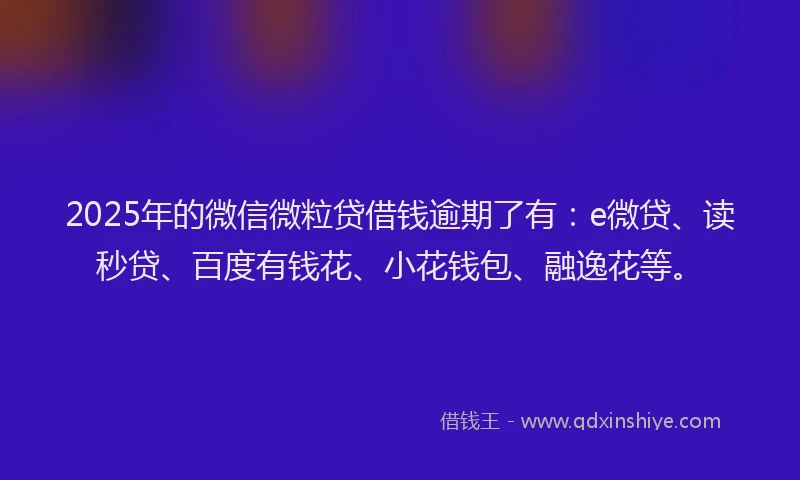 2025年的微信微粒贷借钱逾期了有：e微贷、读秒贷、百度有钱花、小花钱包、融逸花等。