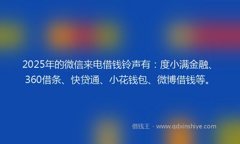 2025年的微信来电借钱铃声有：度小满金融、360借条、快贷通、小花钱包、微博借钱等。