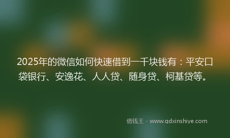 2025年的微信如何快速借到一千块钱有：平安口袋银行、安逸花、人人贷、随身贷、柯基贷等。