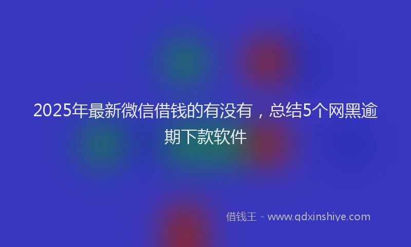 2025年最新微信借钱的有没有，总结5个网黑逾期下款软件
