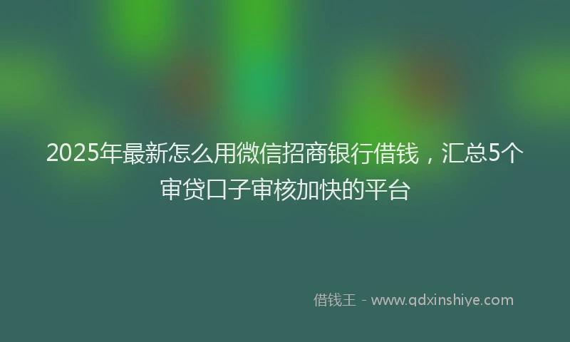 2025年最新怎么用微信招商银行借钱，汇总5个审贷口子审核加快的平台