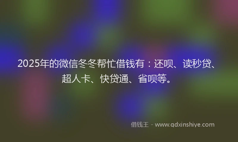 2025年的微信冬冬帮忙借钱有：还呗、读秒贷、超人卡、快贷通、省呗等。