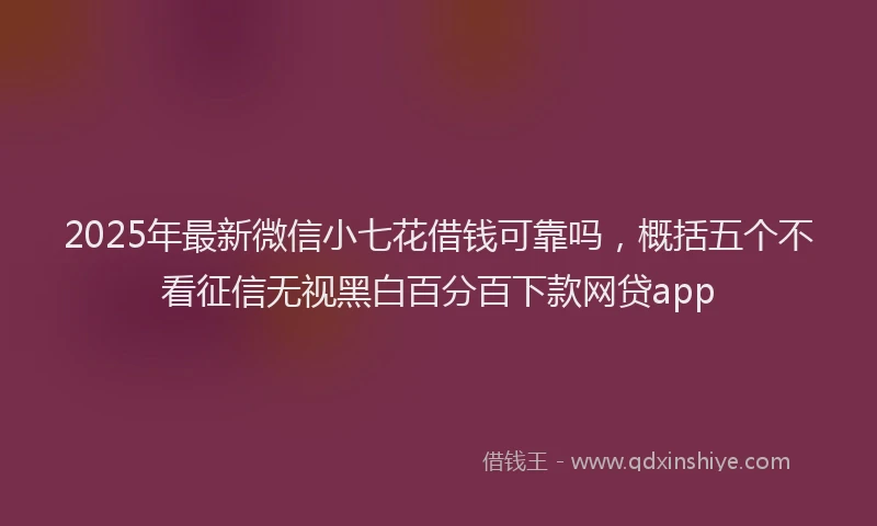 2025年最新微信小七花借钱可靠吗，概括五个不看征信无视黑白百分百下款网贷app