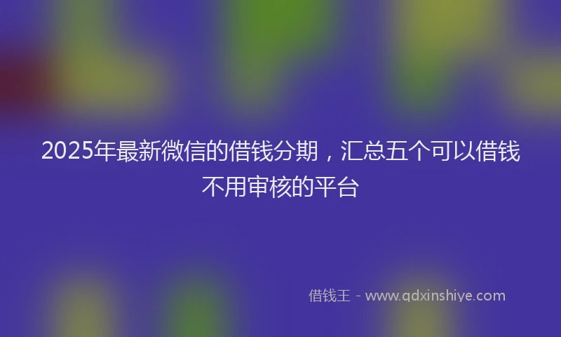 2025年最新微信的借钱分期，汇总五个可以借钱不用审核的平台