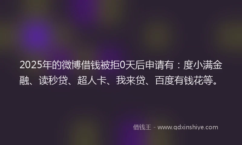 2025年的微博借钱被拒0天后申请有：度小满金融、读秒贷、超人卡、我来贷、百度有钱花等。