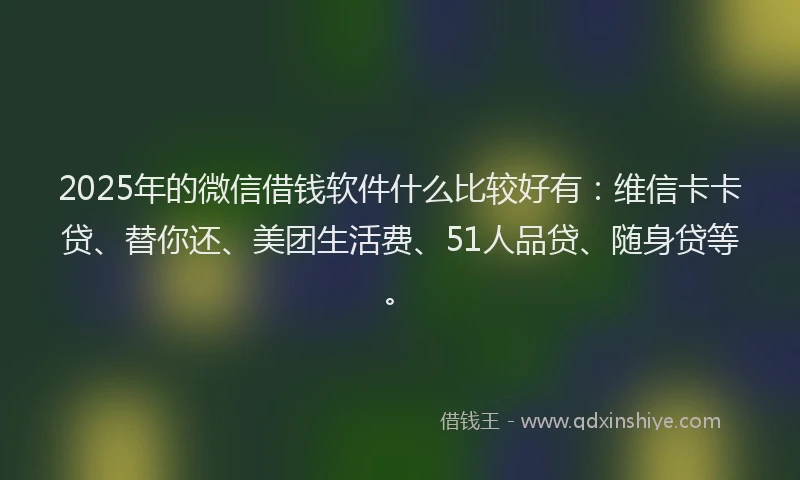 2025年的微信借钱软件什么比较好有：维信卡卡贷、替你还、美团生活费、51人品贷、随身贷等。