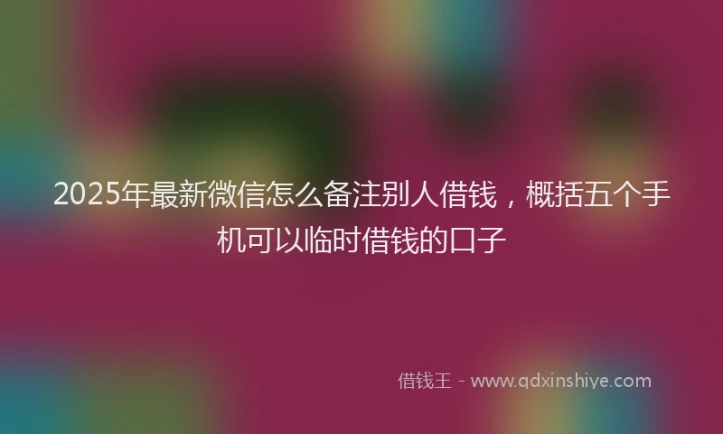 2025年最新微信怎么备注别人借钱，概括五个手机可以临时借钱的口子