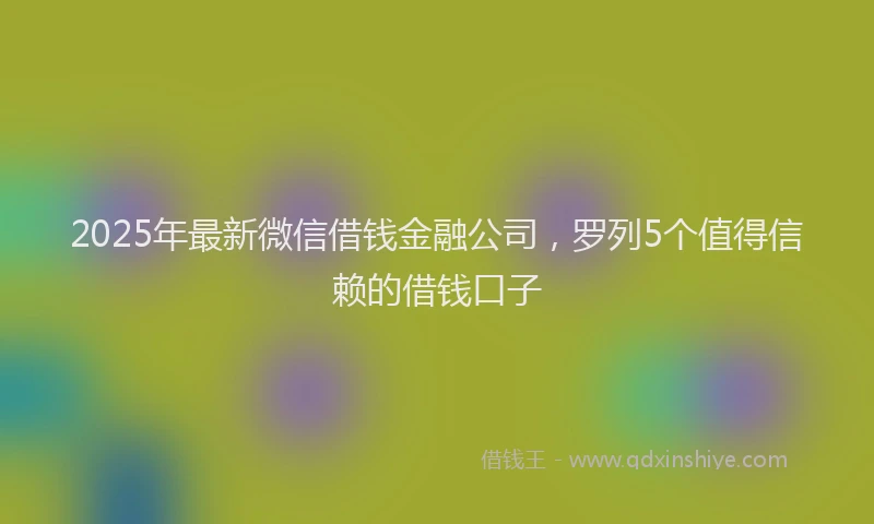 2025年最新微信借钱金融公司，罗列5个值得信赖的借钱口子