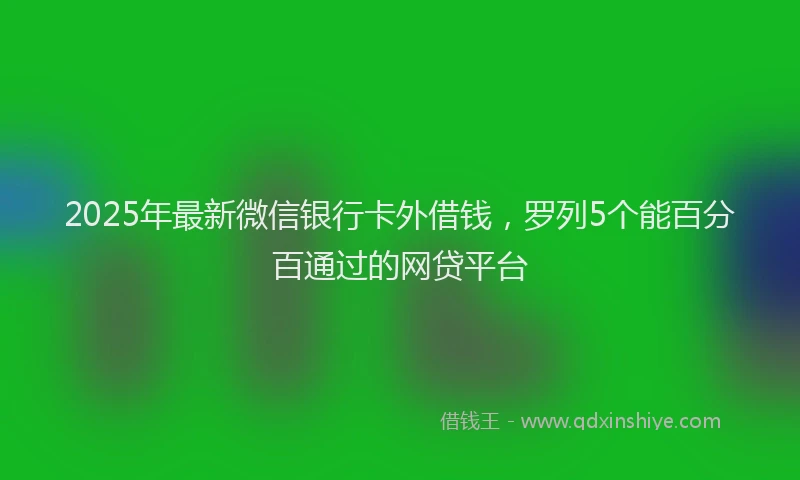 2025年最新微信银行卡外借钱，罗列5个能百分百通过的网贷平台