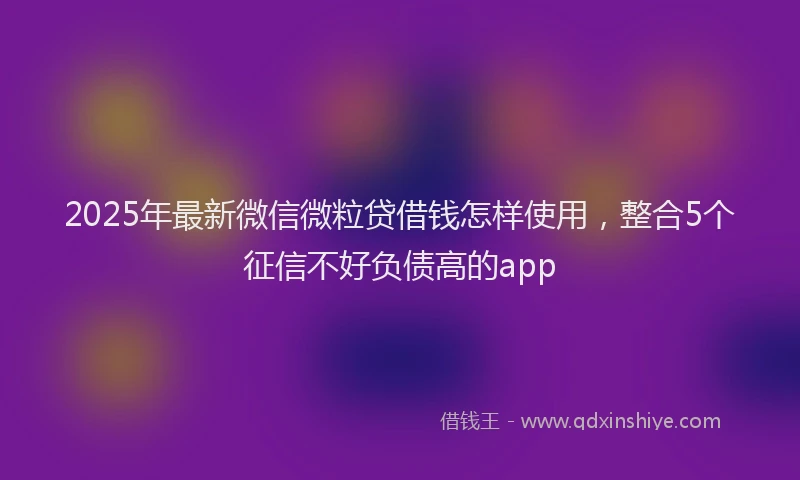 2025年最新微信微粒贷借钱怎样使用，整合5个征信不好负债高的app