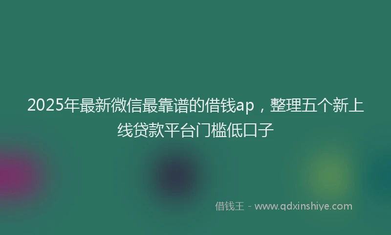 2025年最新微信最靠谱的借钱ap，整理五个新上线贷款平台门槛低口子