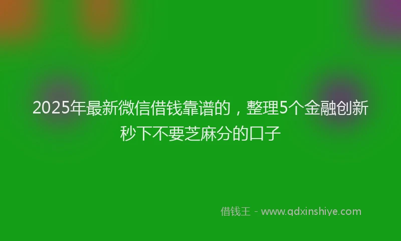 2025年最新微信借钱靠谱的，整理5个金融创新秒下不要芝麻分的口子