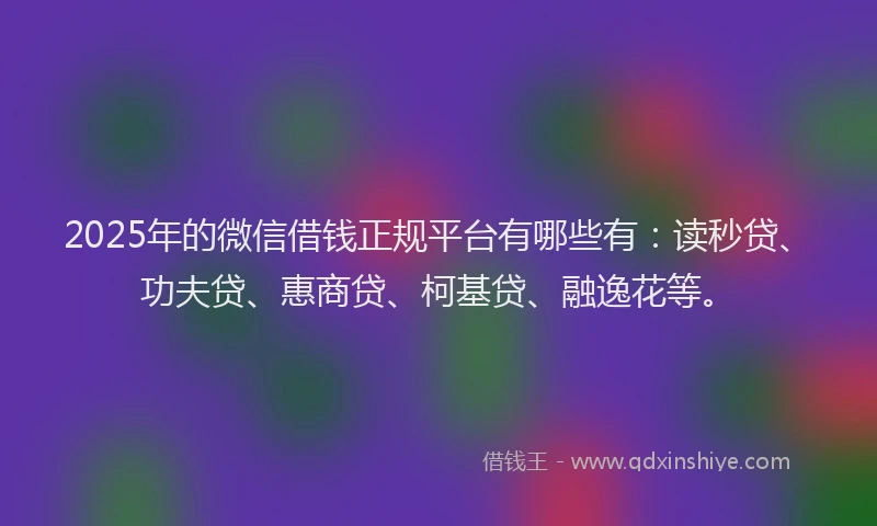 2025年的微信借钱正规平台有哪些有：读秒贷、功夫贷、惠商贷、柯基贷、融逸花等。