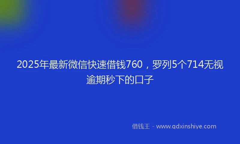 2025年最新微信快速借钱760，罗列5个714无视逾期秒下的口子