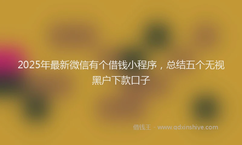 2025年最新微信有个借钱小程序，总结五个无视黑户下款口子