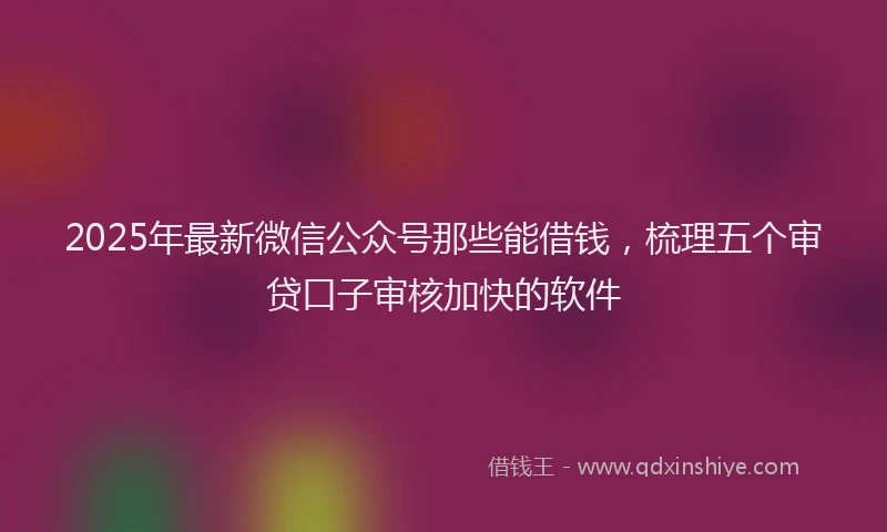 2025年最新微信公众号那些能借钱，梳理五个审贷口子审核加快的软件