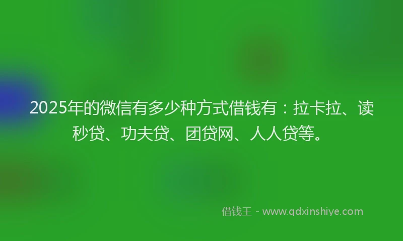 2025年的微信有多少种方式借钱有：拉卡拉、读秒贷、功夫贷、团贷网、人人贷等。