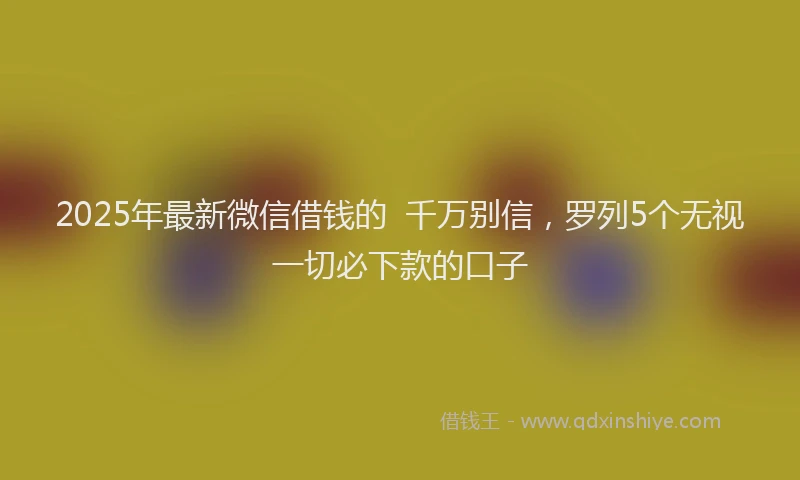 2025年最新微信借钱的  千万别信，罗列5个无视一切必下款的口子