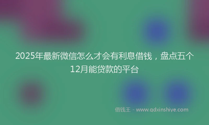 2025年最新微信怎么才会有利息借钱，盘点五个12月能贷款的平台