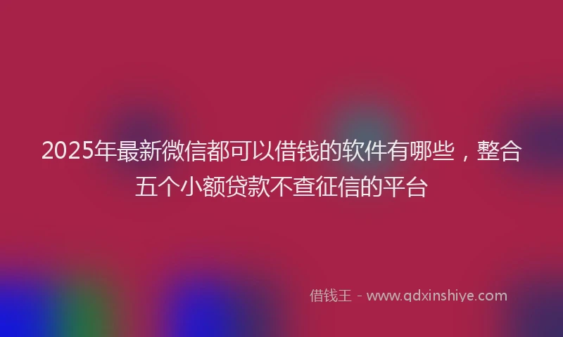2025年最新微信都可以借钱的软件有哪些，整合五个小额贷款不查征信的平台