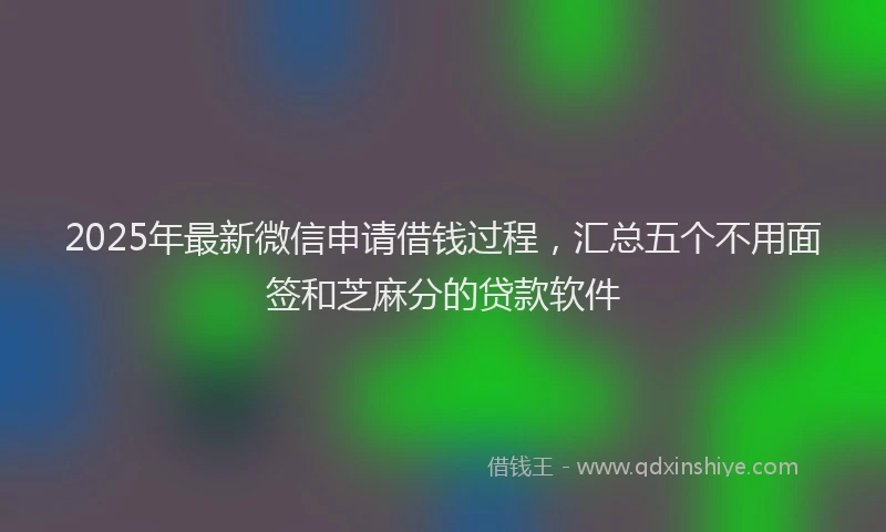 2025年最新微信申请借钱过程，汇总五个不用面签和芝麻分的贷款软件