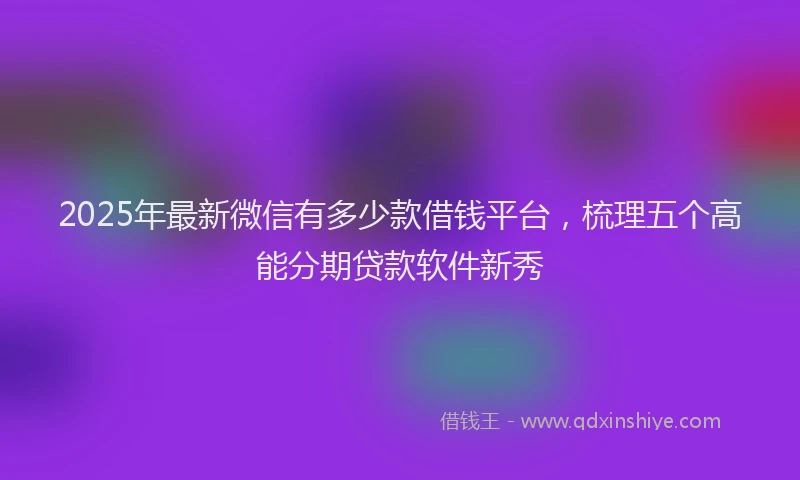 2025年最新微信有多少款借钱平台，梳理五个高能分期贷款软件新秀