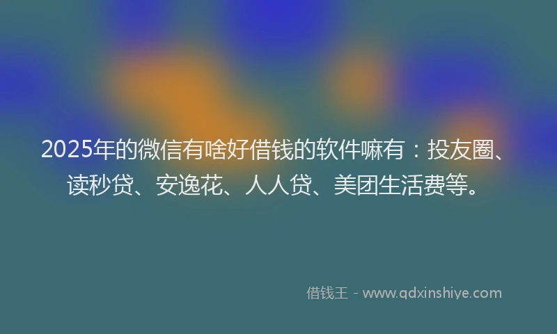 2025年的微信有啥好借钱的软件嘛有：投友圈、读秒贷、安逸花、人人贷、美团生活费等。