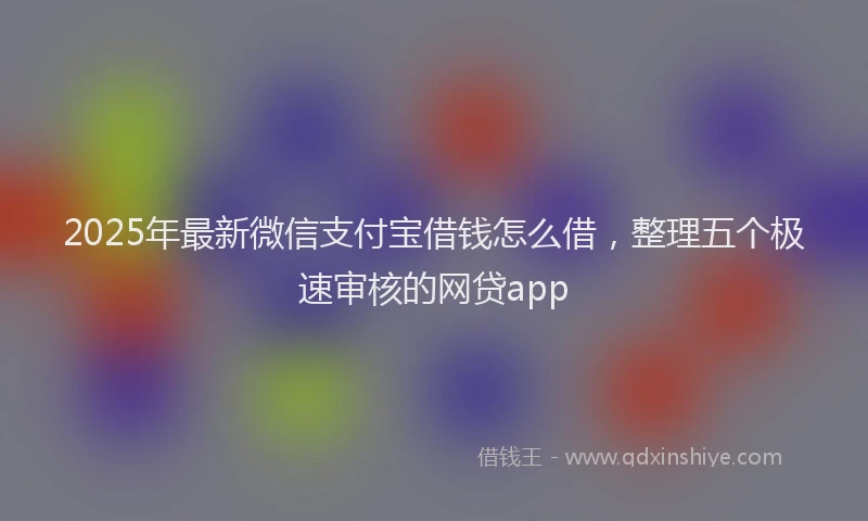 2025年最新微信支付宝借钱怎么借，整理五个极速审核的网贷app