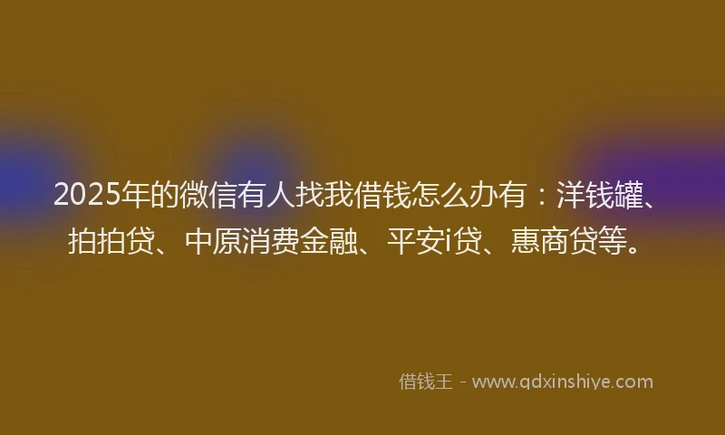2025年的微信有人找我借钱怎么办有：洋钱罐、拍拍贷、中原消费金融、平安i贷、惠商贷等。